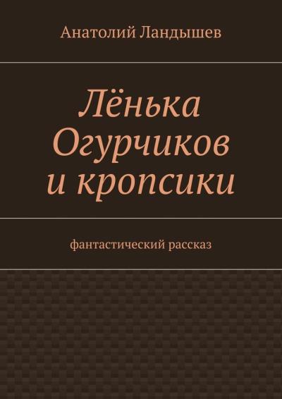 Книга Лёнька Огурчиков и кропсики. Фантастический рассказ (Анатолий Ландышев)